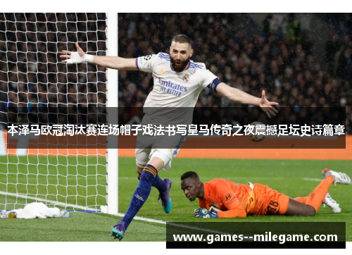 本泽马欧冠淘汰赛连场帽子戏法书写皇马传奇之夜震撼足坛史诗篇章