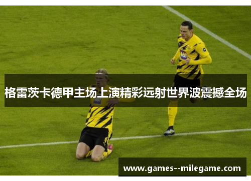 格雷茨卡德甲主场上演精彩远射世界波震撼全场