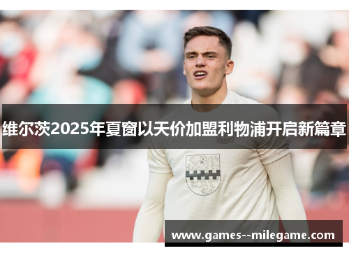 维尔茨2025年夏窗以天价加盟利物浦开启新篇章