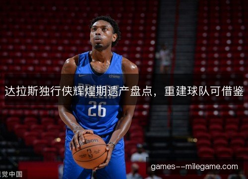 达拉斯独行侠辉煌期遗产盘点，重建球队可借鉴