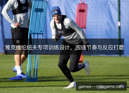 雅克维伦纽夫专项训练设计，围绕节奏与反应打磨
