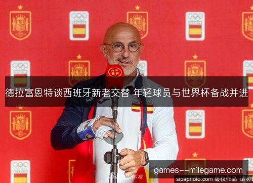 德拉富恩特谈西班牙新老交替 年轻球员与世界杯备战并进 德拉富恩特谈西班牙新老交替 年轻球员与世界杯备战并进